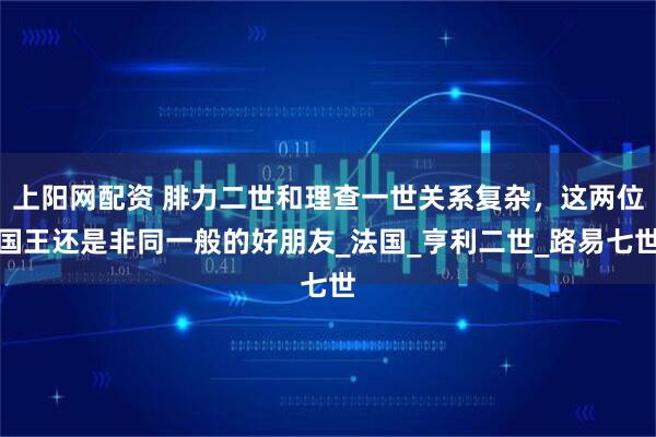上阳网配资 腓力二世和理查一世关系复杂，这两位国王还是非同一般的好朋友_法国_亨利二世_路易七世