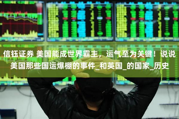 信钰证券 美国能成世界霸主，运气至为关键！说说美国那些国运爆棚的事件_和英国_的国家_历史