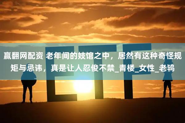 赢翻网配资 老年间的妓馆之中，居然有这种奇怪规矩与忌讳，真是让人忍俊不禁_青楼_女性_老鸨