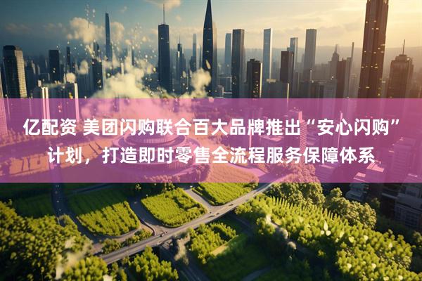 亿配资 美团闪购联合百大品牌推出“安心闪购”计划，打造即时零售全流程服务保障体系