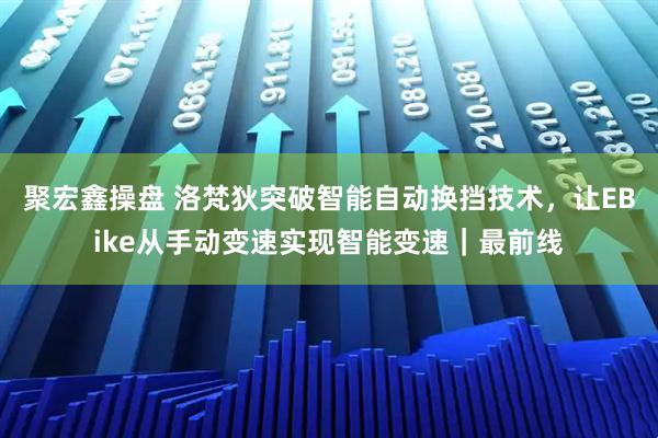 聚宏鑫操盘 洛梵狄突破智能自动换挡技术，让EBike从手动变速实现智能变速｜最前线