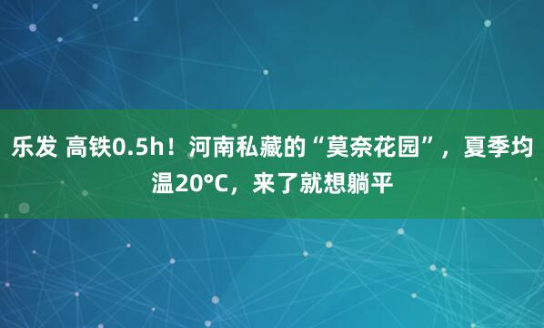 乐发 高铁0.5h！河南私藏的“莫奈花园”，夏季均温20°C，来了就想躺平