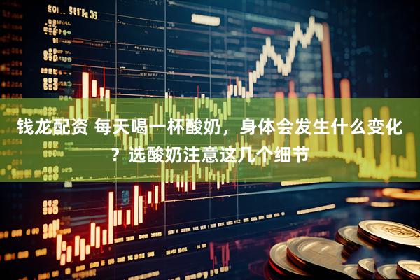 钱龙配资 每天喝一杯酸奶，身体会发生什么变化？选酸奶注意这几个细节