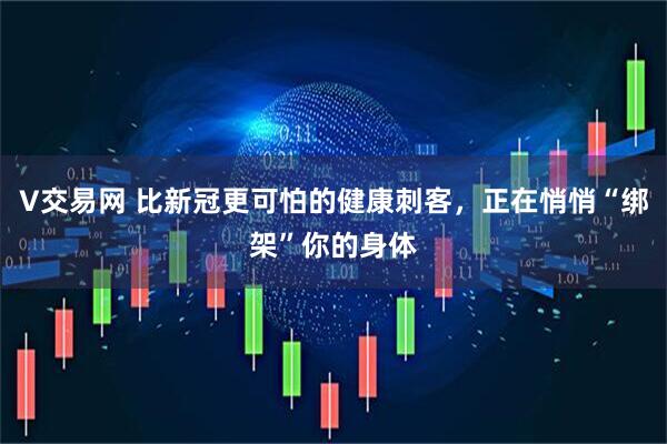 V交易网 比新冠更可怕的健康刺客，正在悄悄“绑架”你的身体