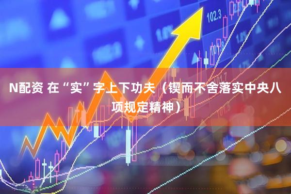 N配资 在“实”字上下功夫（锲而不舍落实中央八项规定精神）