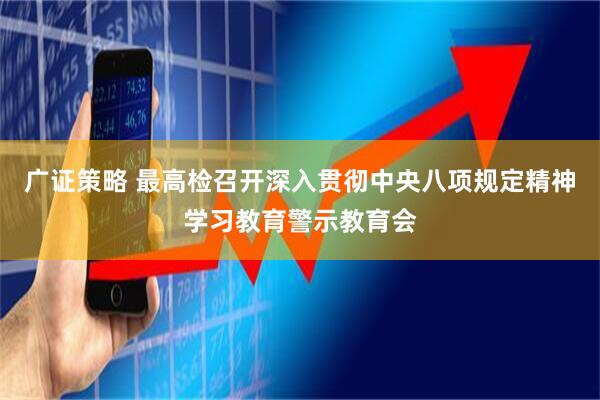 广证策略 最高检召开深入贯彻中央八项规定精神学习教育警示教育会