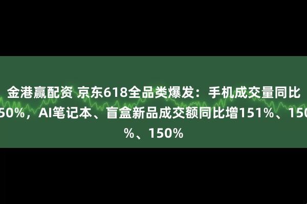 金港赢配资 京东618全品类爆发：手机成交量同比增50%，AI笔记本、盲盒新品成交额同比增151%、150%
