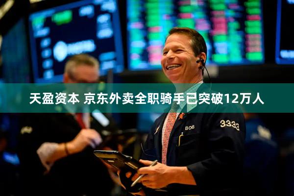天盈资本 京东外卖全职骑手已突破12万人
