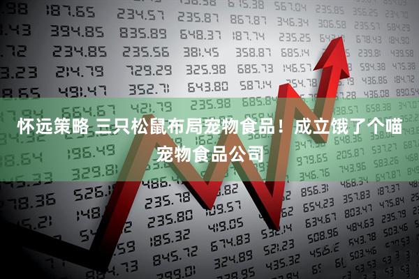 怀远策略 三只松鼠布局宠物食品！成立饿了个喵宠物食品公司