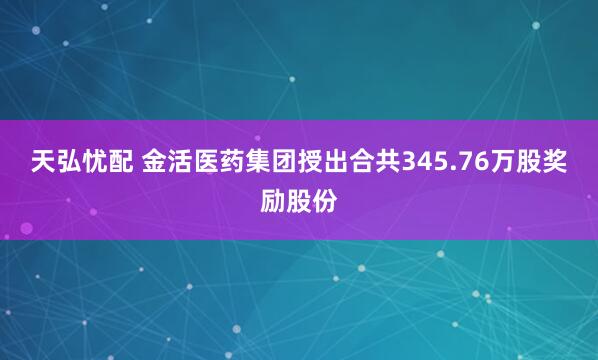天弘忧配 金活医药集团授出合共345.76万股奖励股份