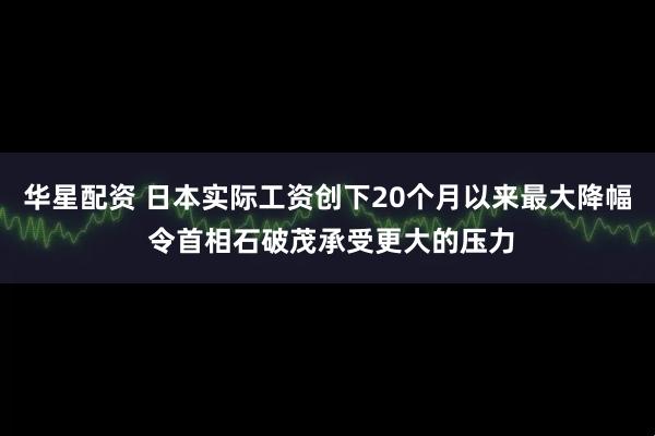 华星配资 日本实际工资创下20个月以来最大降幅 令首相石破茂承受更大的压力