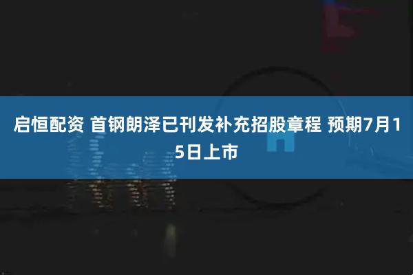 启恒配资 首钢朗泽已刊发补充招股章程 预期7月15日上市