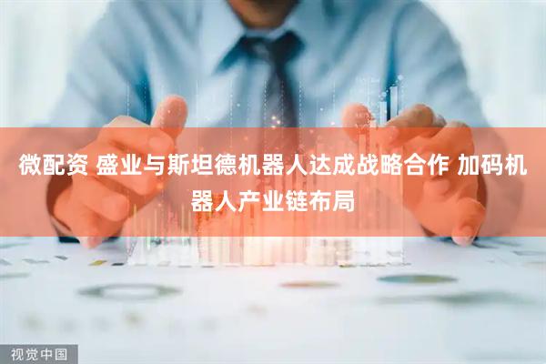 微配资 盛业与斯坦德机器人达成战略合作 加码机器人产业链布局