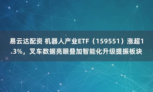 易云达配资 机器人产业ETF（159551）涨超1.3%，叉车数据亮眼叠加智能化升级提振板块