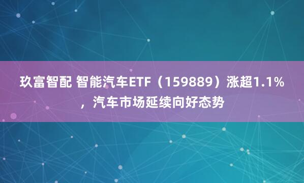 玖富智配 智能汽车ETF（159889）涨超1.1%，汽车市场延续向好态势
