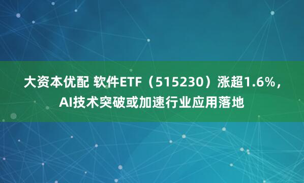 大资本优配 软件ETF（515230）涨超1.6%，AI技术突破或加速行业应用落地