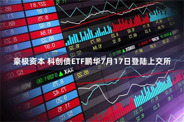 豪极资本 科创债ETF鹏华7月17日登陆上交所