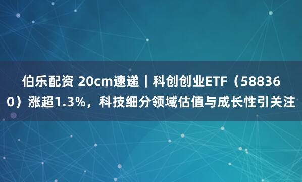 伯乐配资 20cm速递｜科创创业ETF（588360）涨超1.3%，科技细分领域估值与成长性引关注
