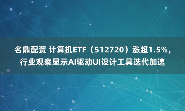 名鼎配资 计算机ETF（512720）涨超1.5%，行业观察显示AI驱动UI设计工具迭代加速