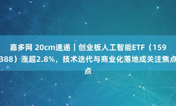嘉多网 20cm速递｜创业板人工智能ETF（159388）涨超2.8%，技术迭代与商业化落地成关注焦点