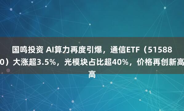 国鸣投资 AI算力再度引爆，通信ETF（515880）大涨超3.5%，光模块占比超40%，价格再创新高
