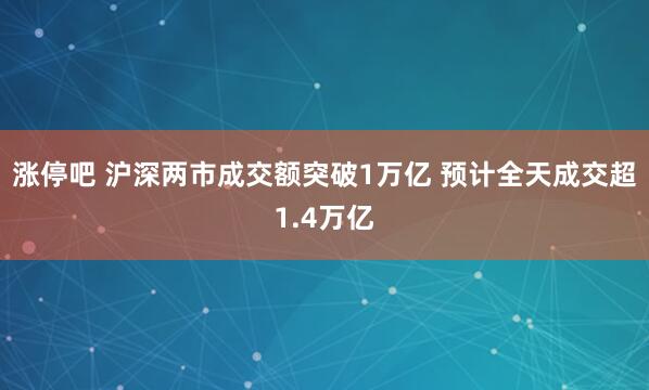 涨停吧 沪深两市成交额突破1万亿 预计全天成交超1.4万亿