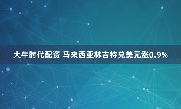 大牛时代配资 马来西亚林吉特兑美元涨0.9%