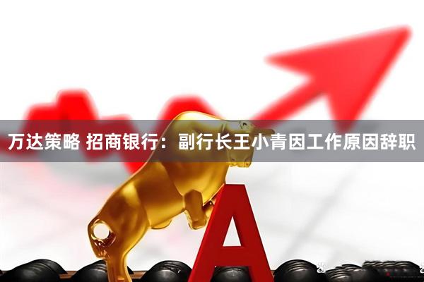 万达策略 招商银行：副行长王小青因工作原因辞职