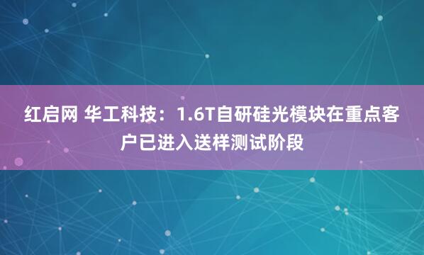 红启网 华工科技：1.6T自研硅光模块在重点客户已进入送样测试阶段