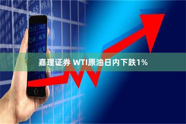 嘉理证券 WTI原油日内下跌1%