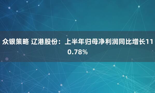 众银策略 辽港股份：上半年归母净利润同比增长110.78%