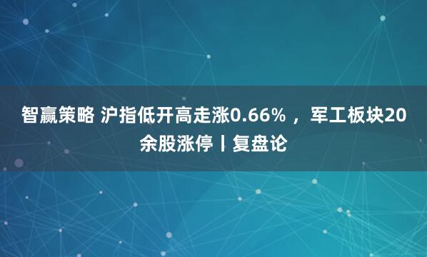 智赢策略 沪指低开高走涨0.66% ，军工板块20余股涨停丨复盘论