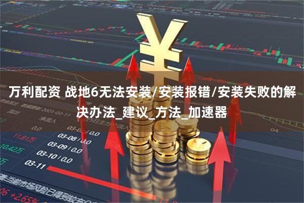 万利配资 战地6无法安装/安装报错/安装失败的解决办法_建议_方法_加速器