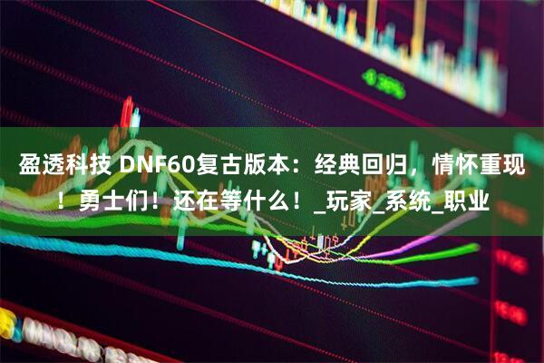 盈透科技 DNF60复古版本：经典回归，情怀重现！勇士们！还在等什么！_玩家_系统_职业