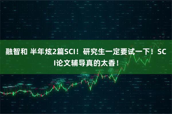 融智和 半年炫2篇SCI！研究生一定要试一下！SCI论文辅导真的太香！