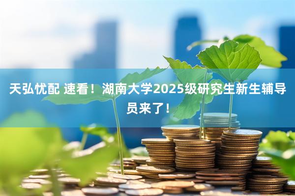 天弘忧配 速看！湖南大学2025级研究生新生辅导员来了！