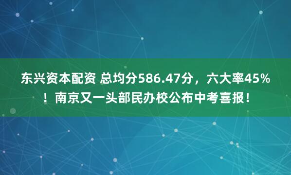 东兴资本配资 总均分586.47分，六大率45%！南京又一头部民办校公布中考喜报！