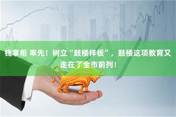 钱掌柜 率先！树立“鼓楼样板”，鼓楼这项教育又走在了全市前列！