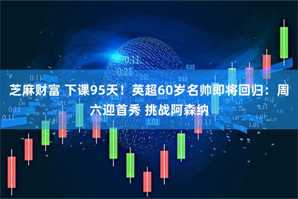 芝麻财富 下课95天！英超60岁名帅即将回归：周六迎首秀 挑战阿森纳