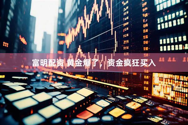 富明配资 黄金爆了，资金疯狂买入