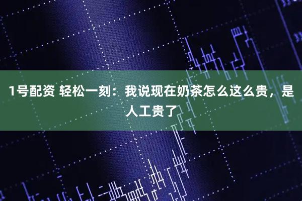 1号配资 轻松一刻：我说现在奶茶怎么这么贵，是人工贵了