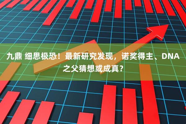 九鼎 细思极恐！最新研究发现，诺奖得主、DNA之父猜想或成真？