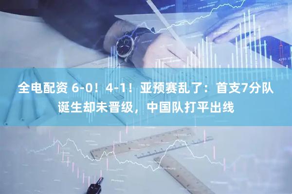 全电配资 6-0！4-1！亚预赛乱了：首支7分队诞生却未晋级，中国队打平出线