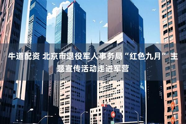 牛道配资 北京市退役军人事务局“红色九月” 主题宣传活动走进军营