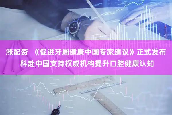 涨配资  《促进牙周健康中国专家建议》正式发布 科赴中国支持权威机构提升口腔健康认知