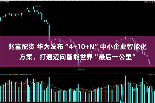 兆富配资 华为发布“4+10+N”中小企业智能化方案，打通迈向智能世界“最后一公里”