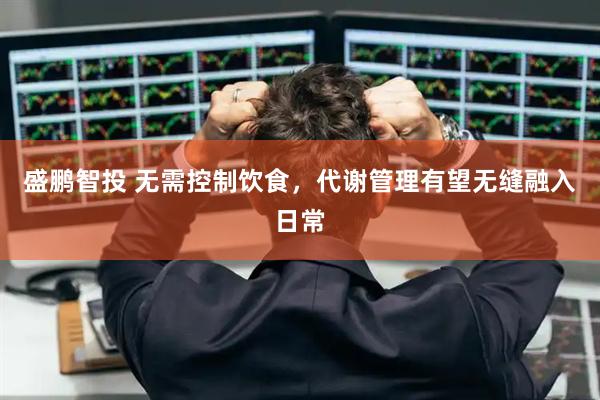 盛鹏智投 无需控制饮食，代谢管理有望无缝融入日常