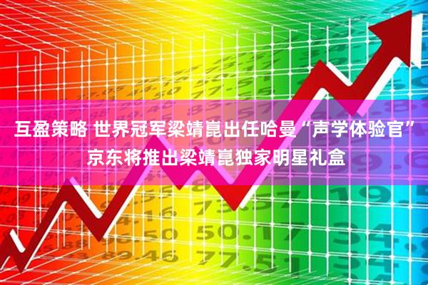 互盈策略 世界冠军梁靖崑出任哈曼“声学体验官” 京东将推出梁靖崑独家明星礼盒