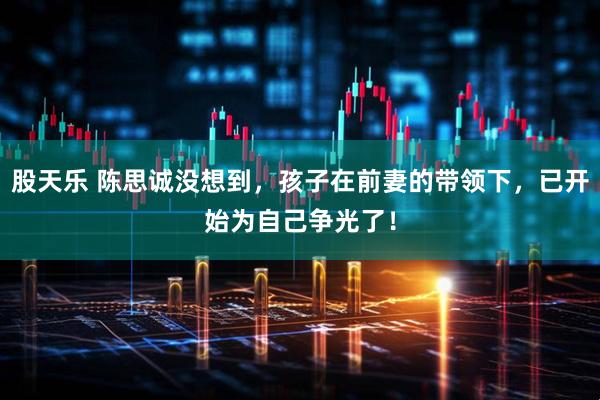 股天乐 陈思诚没想到，孩子在前妻的带领下，已开始为自己争光了！