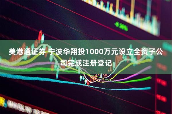 美港通证券 宁波华翔投1000万元设立全资子公司完成注册登记